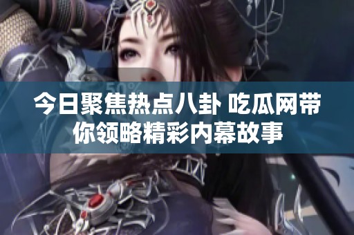 今日聚焦热点八卦 吃瓜网带你领略精彩内幕故事
