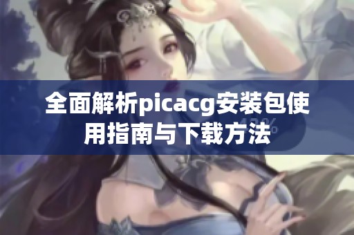全面解析picacg安装包使用指南与下载方法