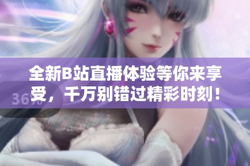 全新B站直播体验等你来享受，千万别错过精彩时刻！
