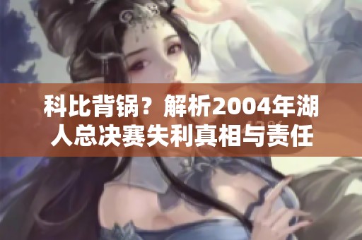 科比背锅？解析2004年湖人总决赛失利真相与责任