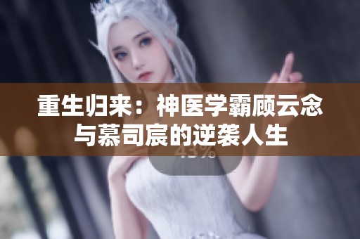 重生归来：神医学霸顾云念与慕司宸的逆袭人生