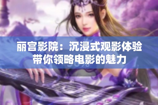 丽宫影院：沉浸式观影体验带你领略电影的魅力