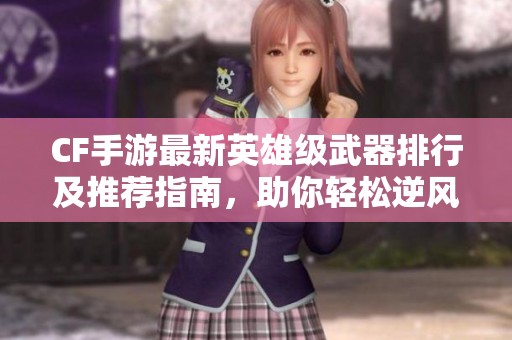 CF手游最新英雄级武器排行及推荐指南，助你轻松逆风翻盘