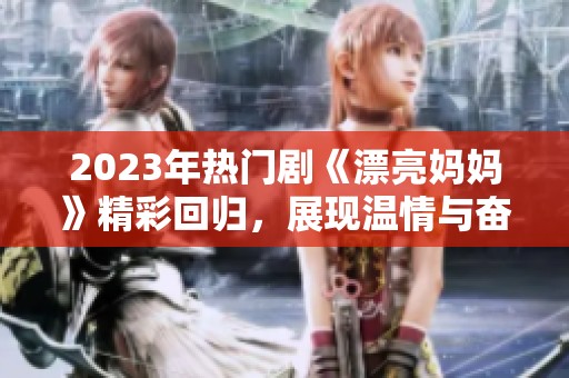 2023年热门剧《漂亮妈妈》精彩回归，展现温情与奋斗人生