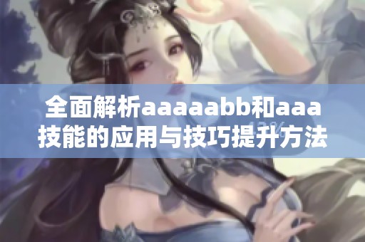 全面解析aaaaabb和aaa技能的应用与技巧提升方法