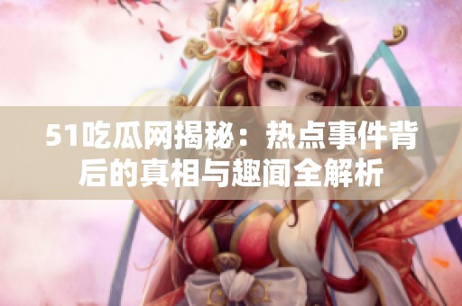 51吃瓜网揭秘：热点事件背后的真相与趣闻全解析