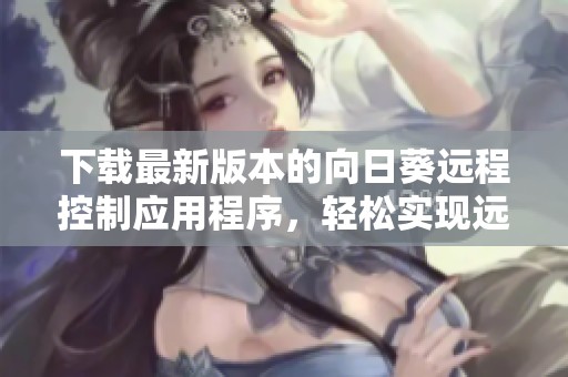 下载最新版本的向日葵远程控制应用程序，轻松实现远程协助