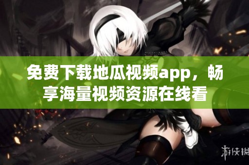 免费下载地瓜视频app，畅享海量视频资源在线看