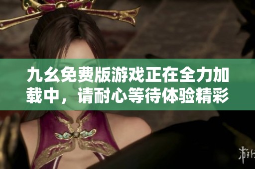 九幺免费版游戏正在全力加载中，请耐心等待体验精彩内容