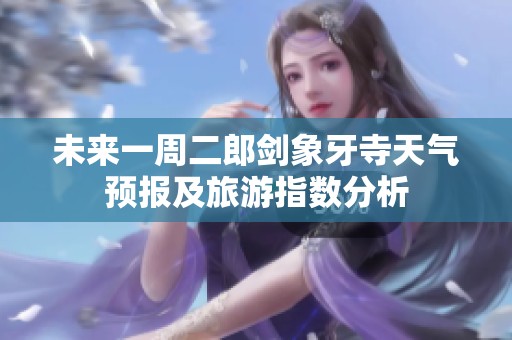 未来一周二郎剑象牙寺天气预报及旅游指数分析