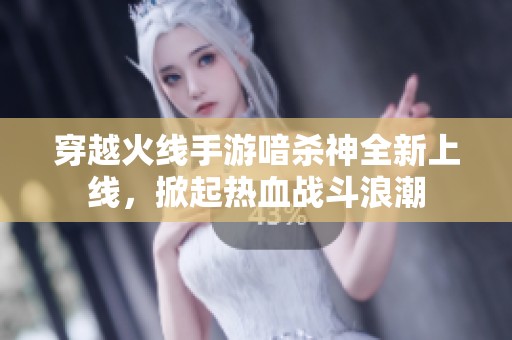 穿越火线手游喑杀神全新上线，掀起热血战斗浪潮