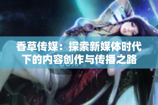 香草传媒：探索新媒体时代下的内容创作与传播之路