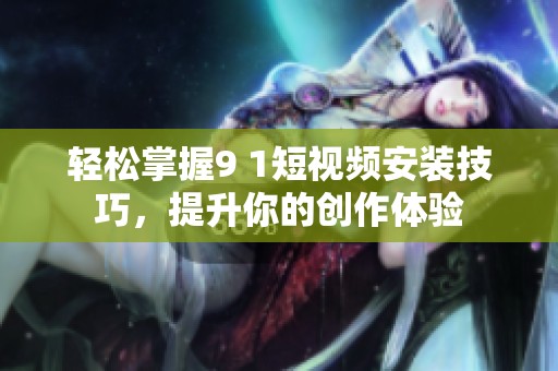 轻松掌握9 1短视频安装技巧，提升你的创作体验