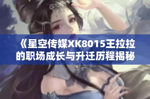《星空传媒XK8015王拉拉的职场成长与升迁历程揭秘》