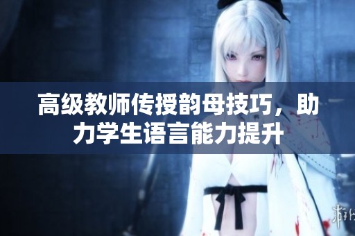 高级教师传授韵母技巧，助力学生语言能力提升