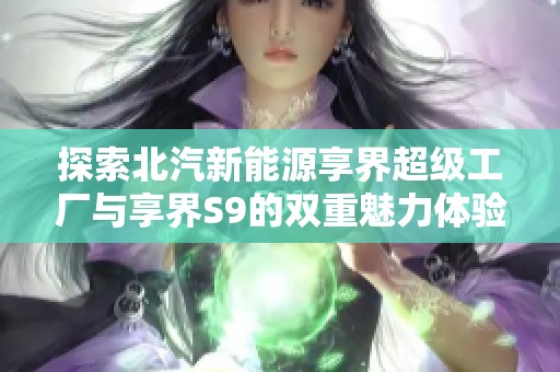 探索北汽新能源享界超级工厂与享界S9的双重魅力体验