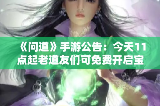 《问道》手游公告：今天11点起老道友们可免费开启宝箱！