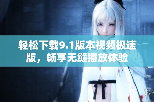 轻松下载9.1版本视频极速版，畅享无缝播放体验