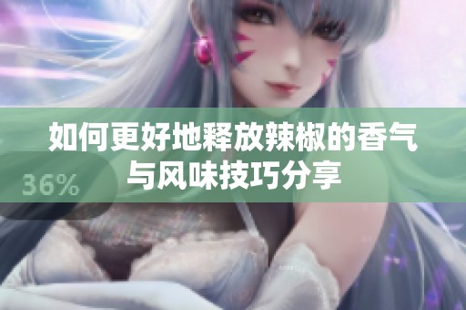 如何更好地释放辣椒的香气与风味技巧分享