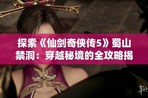 探索《仙剑奇侠传5》蜀山禁洞：穿越秘境的全攻略揭秘