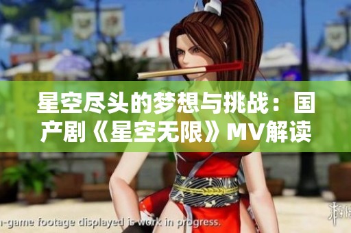 星空尽头的梦想与挑战：国产剧《星空无限》MV解读与感悟