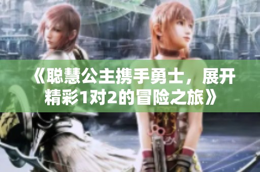 《聪慧公主携手勇士，展开精彩1对2的冒险之旅》