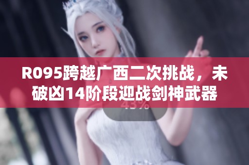 R095跨越广西二次挑战，未破凶14阶段迎战剑神武器之路