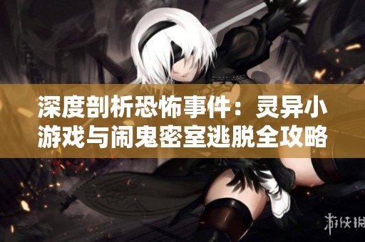 深度剖析恐怖事件：灵异小游戏与闹鬼密室逃脱全攻略