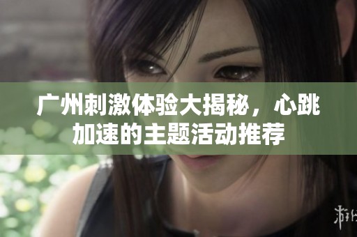 广州刺激体验大揭秘，心跳加速的主题活动推荐