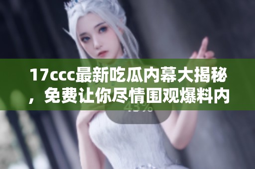 17ccc最新吃瓜内幕大揭秘，免费让你尽情围观爆料内容