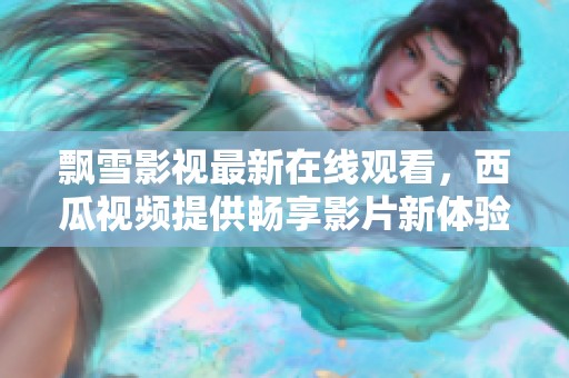 飘雪影视最新在线观看，西瓜视频提供畅享影片新体验