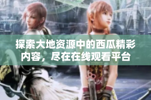 探索大地资源中的西瓜精彩内容，尽在在线观看平台