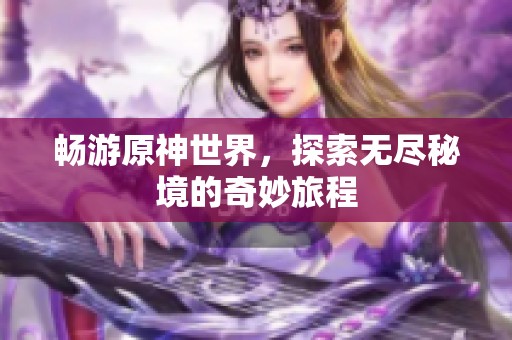 畅游原神世界，探索无尽秘境的奇妙旅程