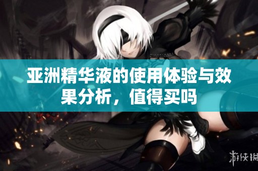 亚洲精华液的使用体验与效果分析，值得买吗