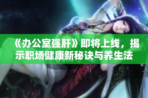 《办公室强肝》即将上线，揭示职场健康新秘诀与养生法