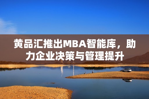 黄品汇推出MBA智能库，助力企业决策与管理提升