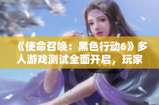 《使命召唤：黑色行动6》多人游戏测试全面开启，玩家快来体验！