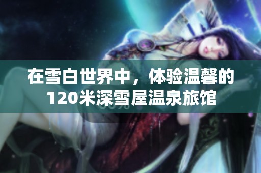 在雪白世界中，体验温馨的120米深雪屋温泉旅馆