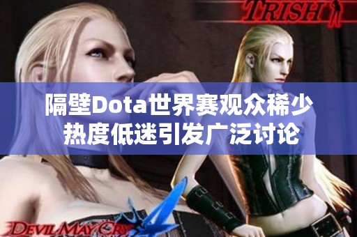隔壁Dota世界赛观众稀少 热度低迷引发广泛讨论