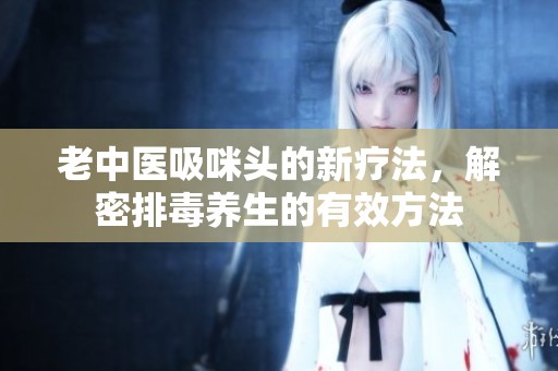 老中医吸咪头的新疗法，解密排毒养生的有效方法