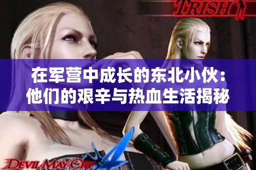 在军营中成长的东北小伙：他们的艰辛与热血生活揭秘