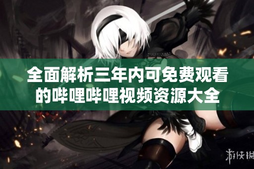 全面解析三年内可免费观看的哔哩哔哩视频资源大全