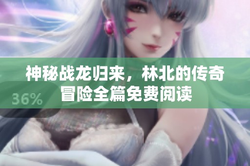 神秘战龙归来，林北的传奇冒险全篇免费阅读