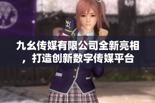 九幺传媒有限公司全新亮相，打造创新数字传媒平台