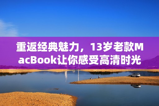 重返经典魅力，13岁老款MacBook让你感受高清时光
