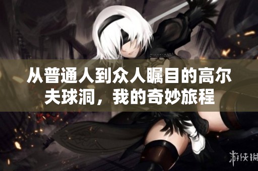从普通人到众人瞩目的高尔夫球洞，我的奇妙旅程