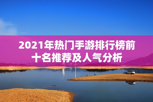 2021年热门手游排行榜前十名推荐及人气分析