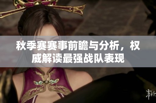 秋季赛赛事前瞻与分析，权威解读最强战队表现