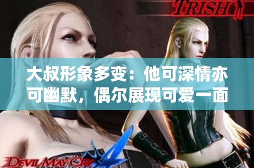 大叔形象多变：他可深情亦可幽默，偶尔展现可爱一面
