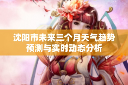 沈阳市未来三个月天气趋势预测与实时动态分析